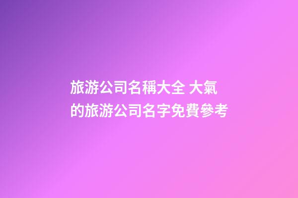 旅游公司名稱大全 大氣的旅游公司名字免費參考-第1張-公司起名-玄機派